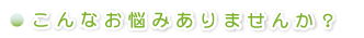 こんなお悩みありませんか?