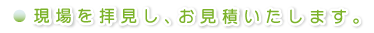 現場を拝見し、お見積もりいたします