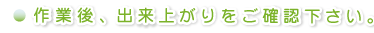 作業後、出来上がりをご確認下さい。